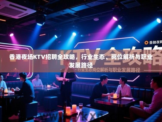 香港夜场KTV招聘全攻略,行业生态、岗位解析与职业发展路径 香港夜场KTV招聘全攻略,行业生态、岗位解析与职业发展路径